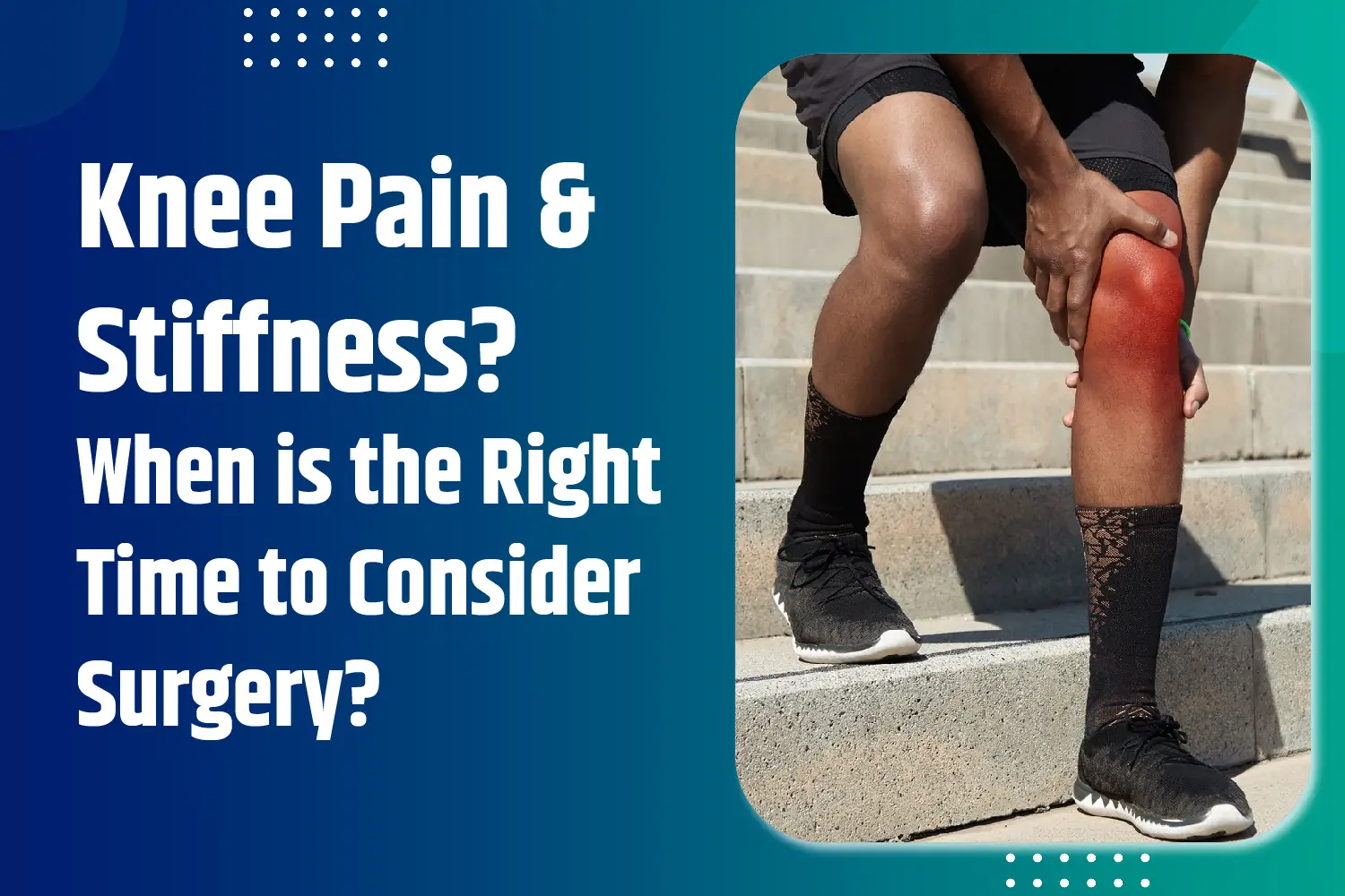Knee Pain and Stiffness? When is the Right Time to Consider Surgery?